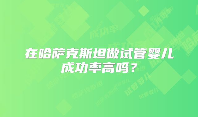 在哈萨克斯坦做试管婴儿成功率高吗？