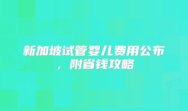新加坡试管婴儿费用公布,附省钱攻略