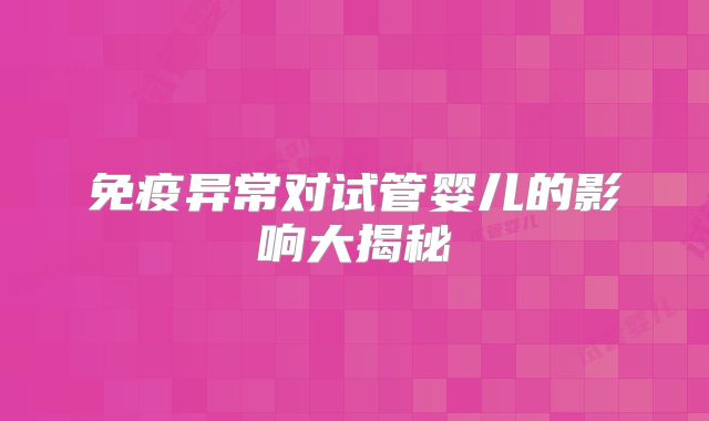 免疫异常对试管婴儿的影响大揭秘