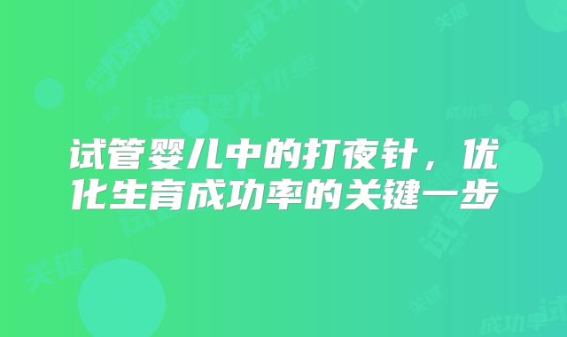 试管婴儿中的打夜针,优化生育成功率的关键一步