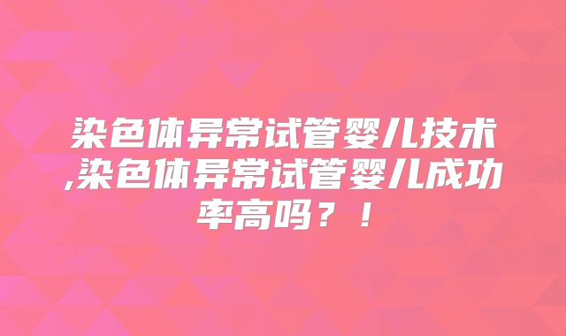染色体异常试管婴儿技术,染色体异常试管婴儿成功率高吗?!