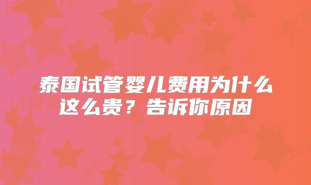 泰国试管婴儿费用为什么这么贵?告诉你原因