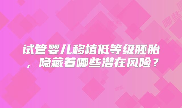 试管婴儿移植低等级胚胎,隐藏着哪些潜在风险?