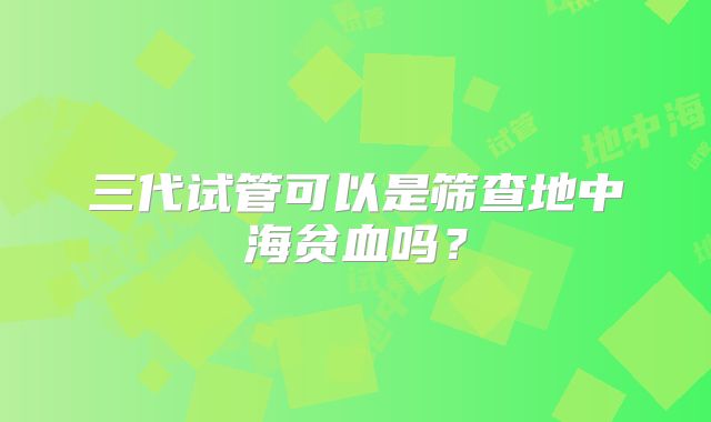 三代试管可以是筛查地中海贫血吗?