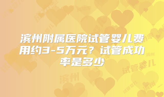 滨州附属医院试管婴儿费用约3-5万元？试管成功率是多少