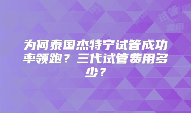 为何泰国杰特宁试管成功率领跑?三代试管费用多少?