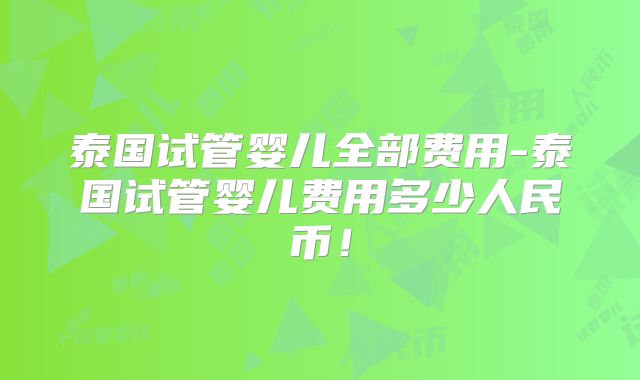 泰国试管婴儿全部费用-泰国试管婴儿费用多少人民币!