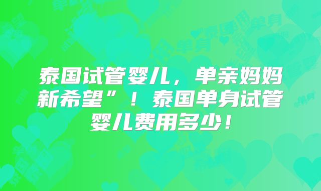 泰国试管婴儿,单亲妈妈新希望”!泰国单身试管婴儿费用多少!