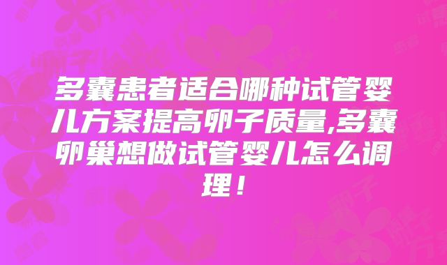 多囊患者适合哪种试管婴儿方案提高卵子质量,多囊卵巢想做试管婴儿怎么调理!