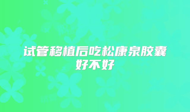 试管移植后吃松康泉胶囊好不好