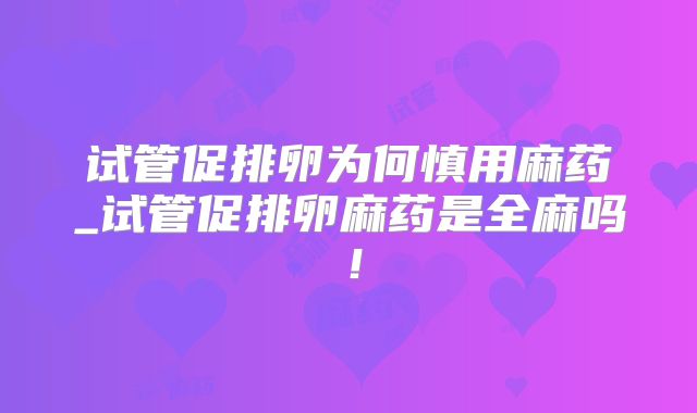 试管促排卵为何慎用麻药_试管促排卵麻药是全麻吗！