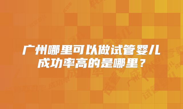 广州哪里可以做试管婴儿成功率高的是哪里？