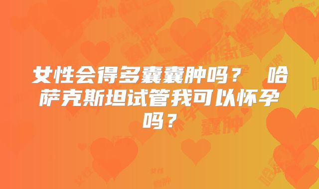 女性会得多囊囊肿吗? 哈萨克斯坦试管我可以怀孕吗?