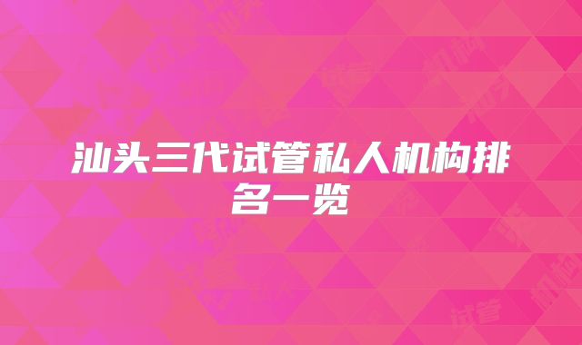 汕头三代试管私人机构排名一览