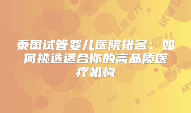 泰国试管婴儿医院排名:如何挑选适合你的高品质医疗机构