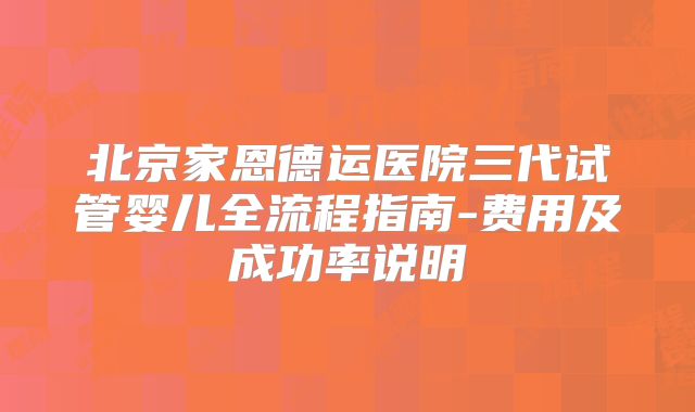 北京家恩德运医院三代试管婴儿全流程指南-费用及成功率说明