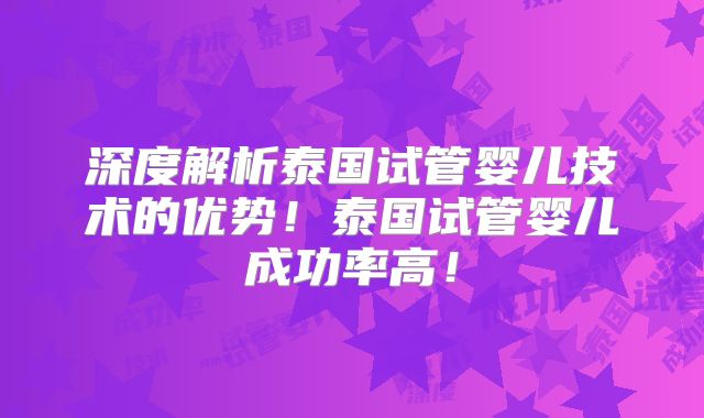 深度解析泰国试管婴儿技术的优势！泰国试管婴儿成功率高！