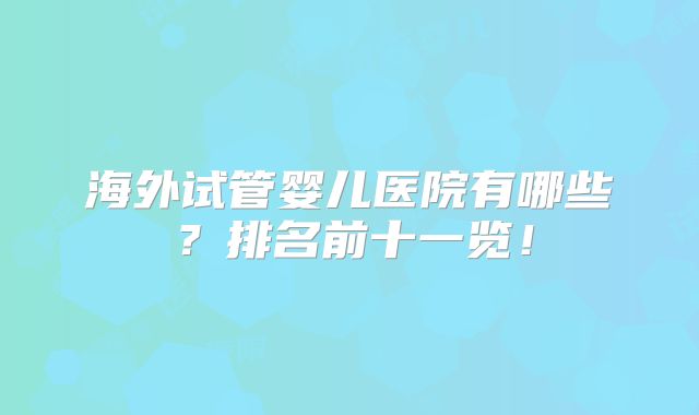 海外试管婴儿医院有哪些?排名前十一览!