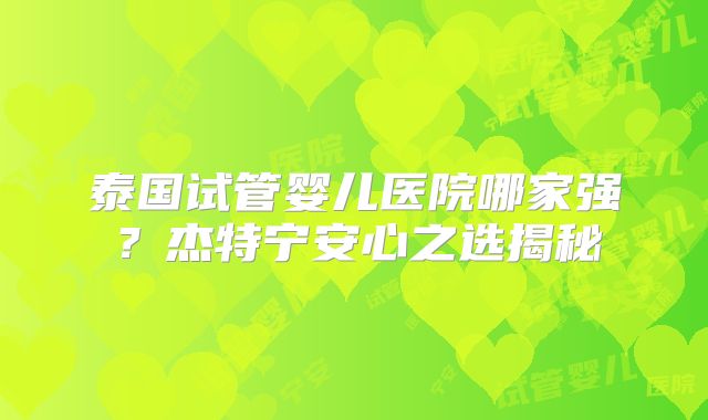 泰国试管婴儿医院哪家强？杰特宁安心之选揭秘