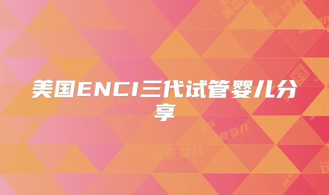 美国ENCI三代试管婴儿分享