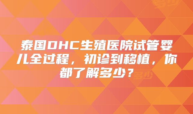 泰国DHC生殖医院试管婴儿全过程,初诊到移植,你都了解多少?