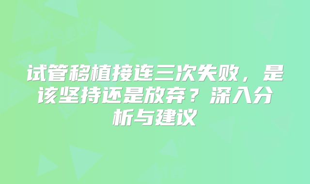 试管移植接连三次失败，是该坚持还是放弃？深入分析与建议