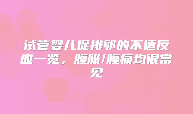 试管婴儿促排卵的不适反应一览,腹胀/腹痛均很常见