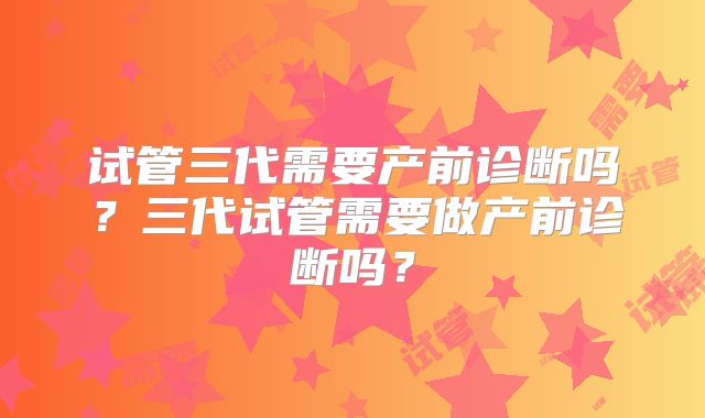 试管三代需要产前诊断吗?三代试管需要做产前诊断吗?