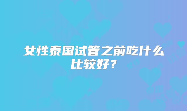 女性泰国试管之前吃什么比较好?
