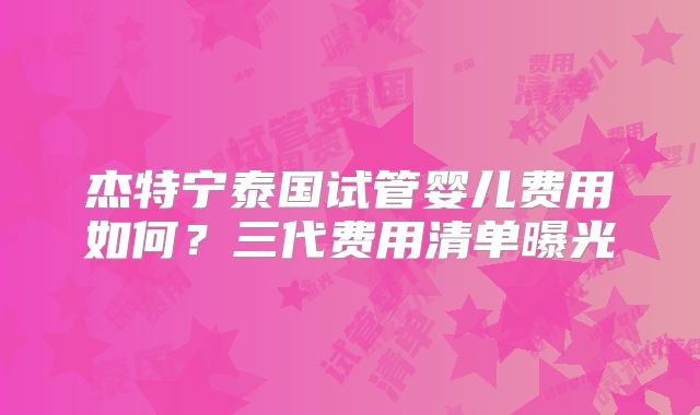 杰特宁泰国试管婴儿费用如何？三代费用清单曝光