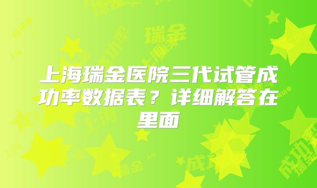 上海瑞金医院三代试管成功率数据表?详细解答在里面