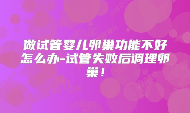 做试管婴儿卵巢功能不好怎么办-试管失败后调理卵巢！
