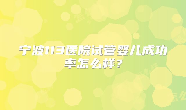 宁波113医院试管婴儿成功率怎么样？