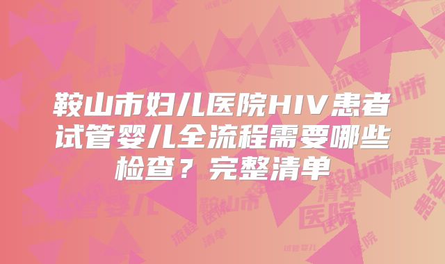 鞍山市妇儿医院HIV患者试管婴儿全流程需要哪些检查?完整清单