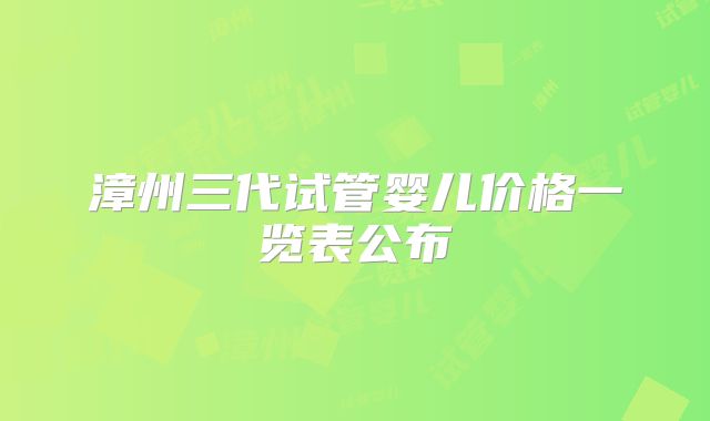 漳州三代试管婴儿价格一览表公布