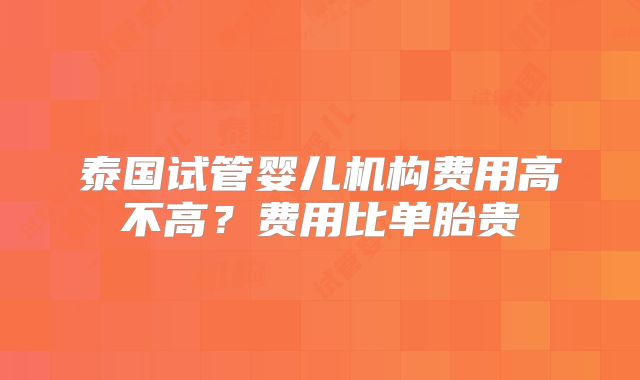 泰国试管婴儿机构费用高不高？费用比单胎贵
