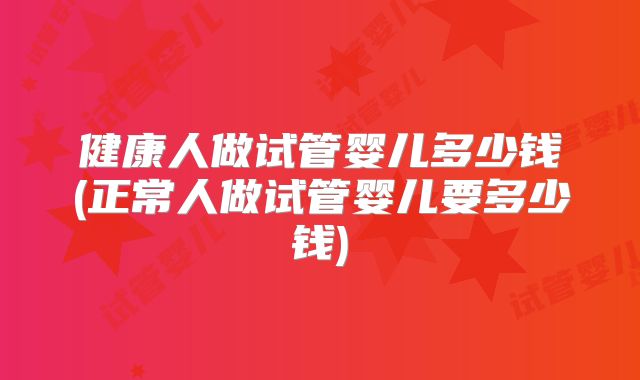 健康人做试管婴儿多少钱(正常人做试管婴儿要多少钱)