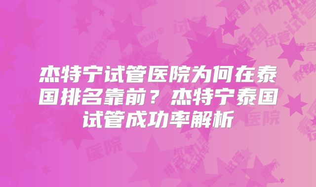 杰特宁试管医院为何在泰国排名靠前?杰特宁泰国试管成功率解析