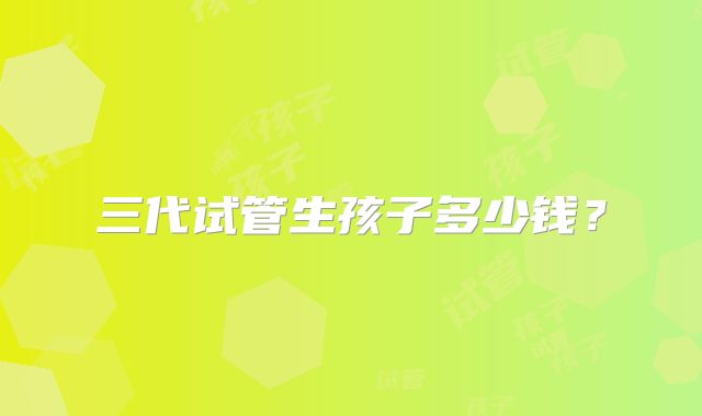 三代试管生孩子多少钱？
