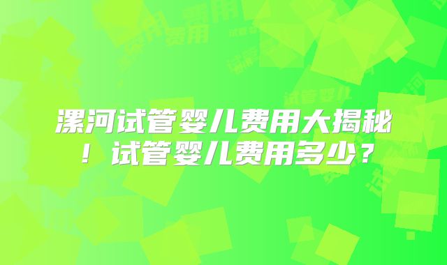 漯河试管婴儿费用大揭秘！试管婴儿费用多少？