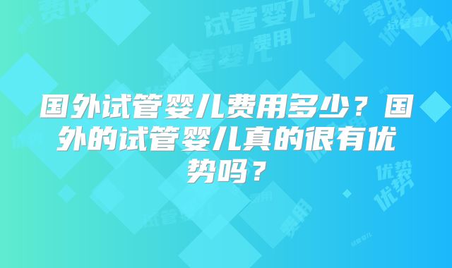 国外试管婴儿费用多少?国外的试管婴儿真的很有优势吗?