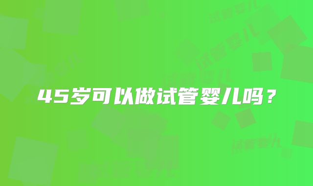 45岁可以做试管婴儿吗?