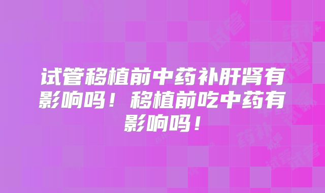 试管移植前中药补肝肾有影响吗!移植前吃中药有影响吗!