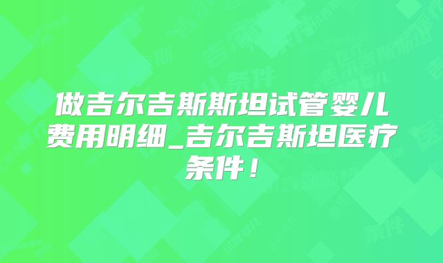 做吉尔吉斯斯坦试管婴儿费用明细_吉尔吉斯坦医疗条件!