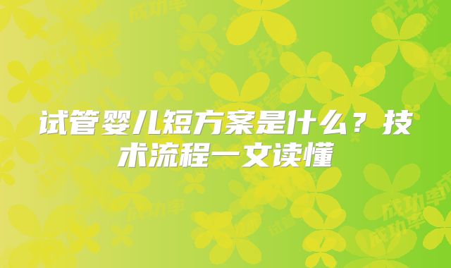试管婴儿短方案是什么?技术流程一文读懂
