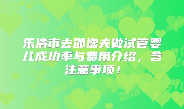 乐清市去邵逸夫做试管婴儿成功率与费用介绍，含注意事项！