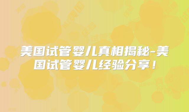美国试管婴儿真相揭秘-美国试管婴儿经验分享！