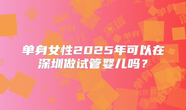 单身女性2025年可以在深圳做试管婴儿吗？