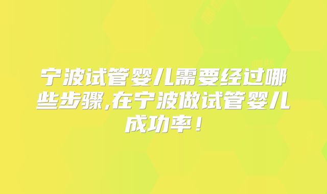 宁波试管婴儿需要经过哪些步骤,在宁波做试管婴儿成功率!