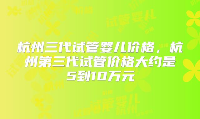 杭州三代试管婴儿价格，杭州第三代试管价格大约是5到10万元